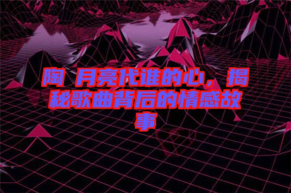 陶喆月亮代誰的心，揭秘歌曲背后的情感故事