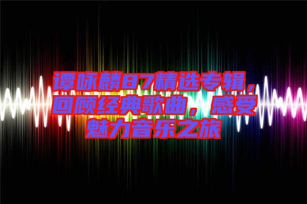 譚詠麟87精選專輯，回顧經(jīng)典歌曲，感受魅力音樂(lè)之旅