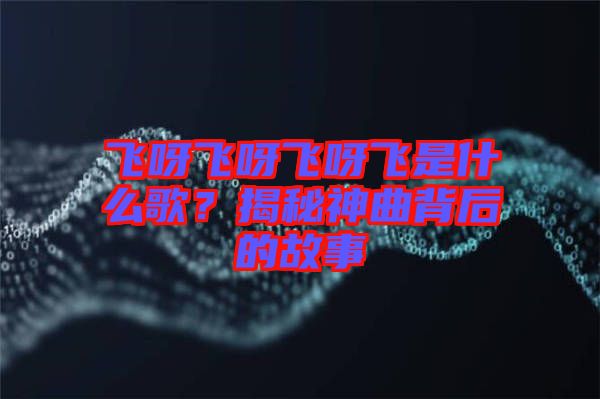 飛呀飛呀飛呀飛是什么歌？揭秘神曲背后的故事