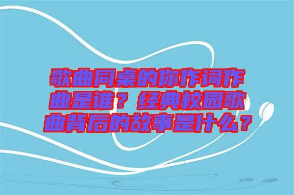 歌曲同桌的你作詞作曲是誰？經(jīng)典校園歌曲背后的故事是什么？