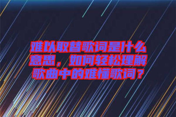 難以取替歌詞是什么意思，如何輕松理解歌曲中的難懂歌詞？