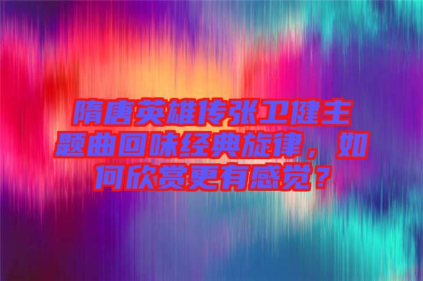 隋唐英雄傳張衛(wèi)健主題曲回味經(jīng)典旋律，如何欣賞更有感覺？