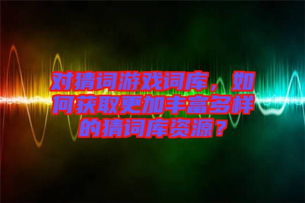 對猜詞游戲詞庫，如何獲取更加豐富多樣的猜詞庫資源？