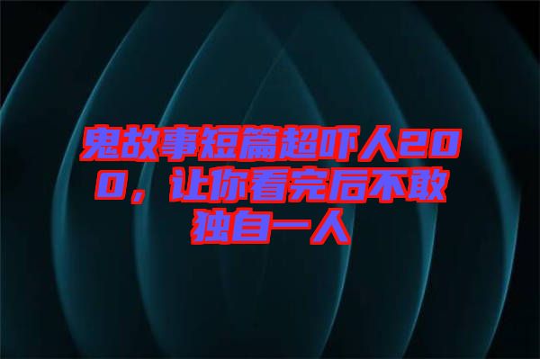 鬼故事短篇超嚇人200，讓你看完后不敢獨(dú)自一人