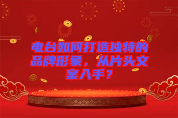 電臺如何打造獨特的品牌形象，從片頭文案入手？