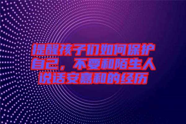 提醒孩子們?nèi)绾伪Ｗo自己，不要和陌生人說話安嘉和的經(jīng)歷