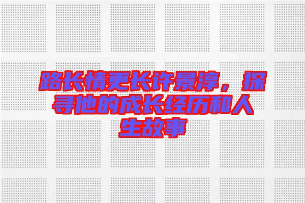 路長情更長許景淳，探尋他的成長經(jīng)歷和人生故事