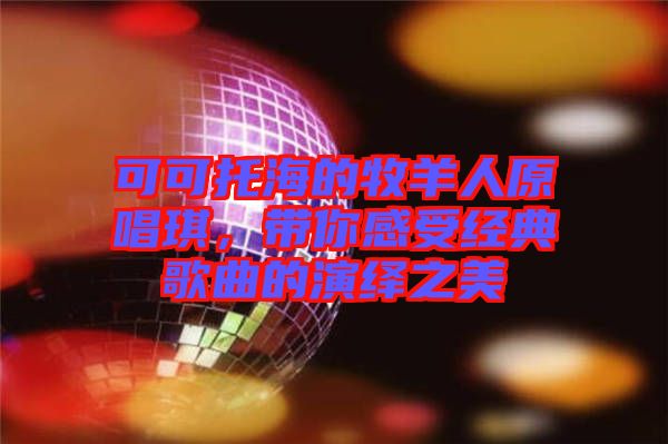 可可托海的牧羊人原唱琪，帶你感受經(jīng)典歌曲的演繹之美