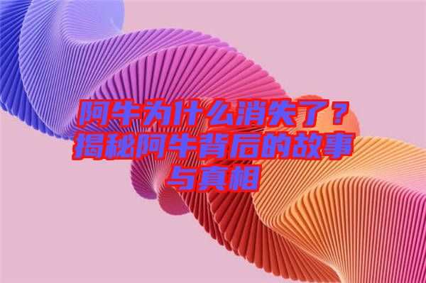 阿牛為什么消失了？揭秘阿牛背后的故事與真相