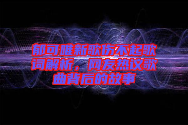 郁可唯新歌傷不起歌詞解析，網(wǎng)友熱議歌曲背后的故事