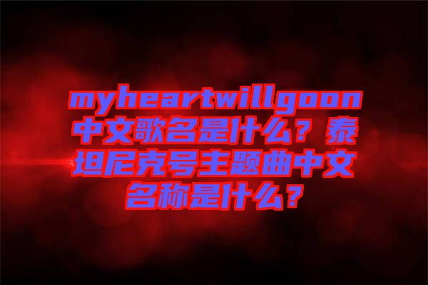 myheartwillgoon中文歌名是什么？泰坦尼克號(hào)主題曲中文名稱是什么？