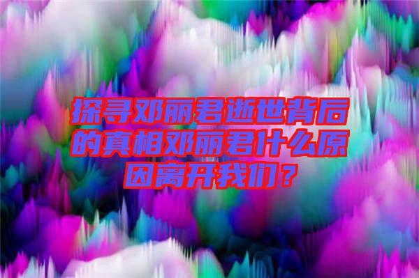 探尋鄧麗君逝世背后的真相鄧麗君什么原因離開(kāi)我們？