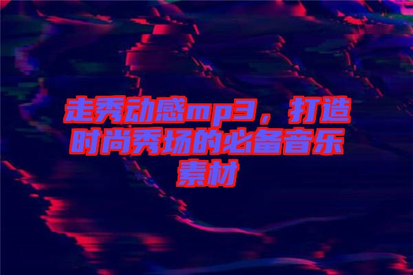 走秀動感mp3，打造時尚秀場的必備音樂素材