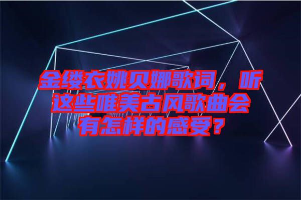 金縷衣姚貝娜歌詞，聽這些唯美古風(fēng)歌曲會(huì)有怎樣的感受？