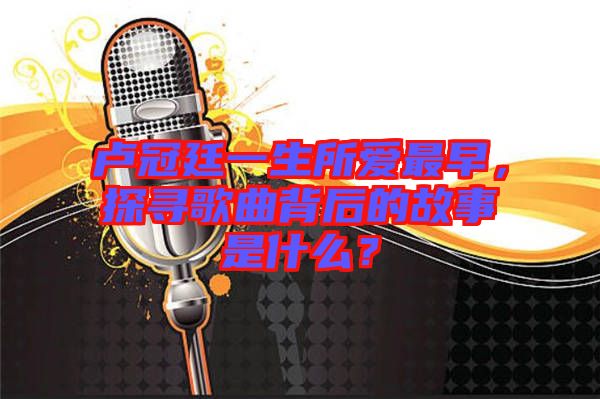 盧冠廷一生所愛最早，探尋歌曲背后的故事是什么？