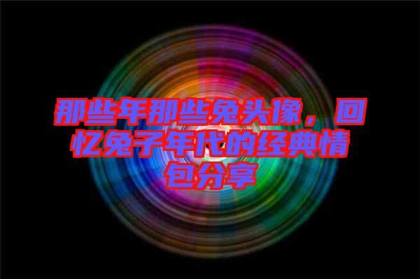 那些年那些兔頭像，回憶兔子年代的經(jīng)典情包分享