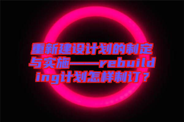 重新建設計劃的制定與實施——rebuilding計劃怎樣制訂？