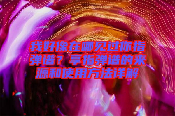 我好像在哪見過你指彈譜？享指彈譜的來源和使用方法詳解