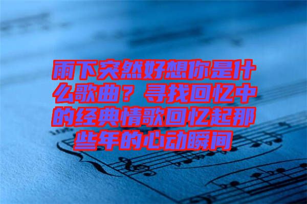 雨下突然好想你是什么歌曲？尋找回憶中的經(jīng)典情歌回憶起那些年的心動瞬間