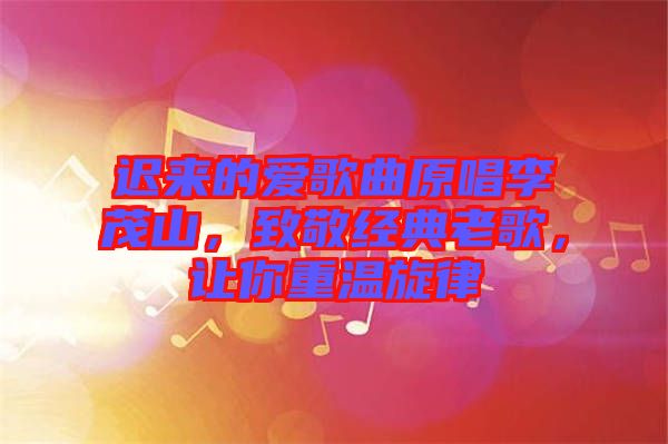 遲來的愛歌曲原唱李茂山，致敬經(jīng)典老歌，讓你重溫旋律