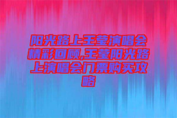 陽光路上王瑩演唱會(huì)精彩回顧,王瑩陽光路上演唱會(huì)門票購(gòu)買攻略