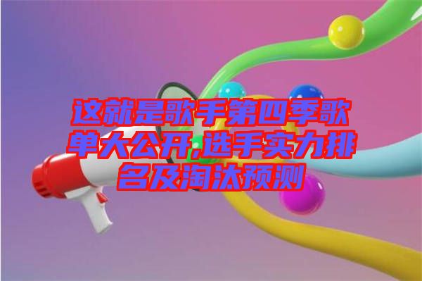 這就是歌手第四季歌單大公開,選手實(shí)力排名及淘汰預(yù)測