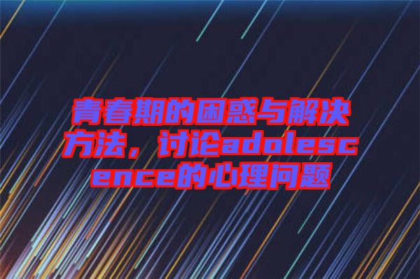 青春期的困惑與解決方法，討論adolescence的心理問題