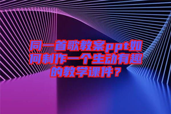 同一首歌教案ppt如何制作一個(gè)生動(dòng)有趣的教學(xué)課件？