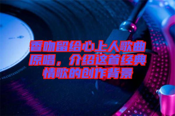 香吻留給心上人歌曲原唱，介紹這首經(jīng)典情歌的創(chuàng)作背景