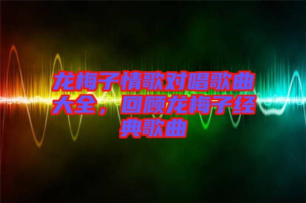 龍梅子情歌對唱歌曲大全，回顧龍梅子經(jīng)典歌曲