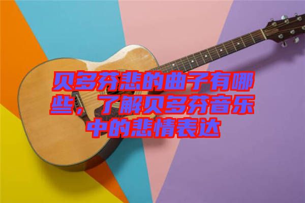 貝多芬悲的曲子有哪些，了解貝多芬音樂中的悲情表達