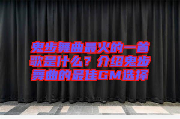 鬼步舞曲最火的一首歌是什么？介紹鬼步舞曲的最佳GM選擇