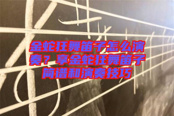 金蛇狂舞笛子怎么演奏？享金蛇狂舞笛子簡譜和演奏技巧