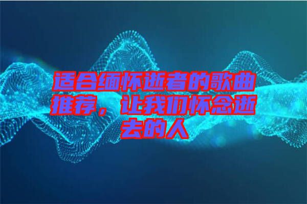 適合緬懷逝者的歌曲推薦，讓我們懷念逝去的人