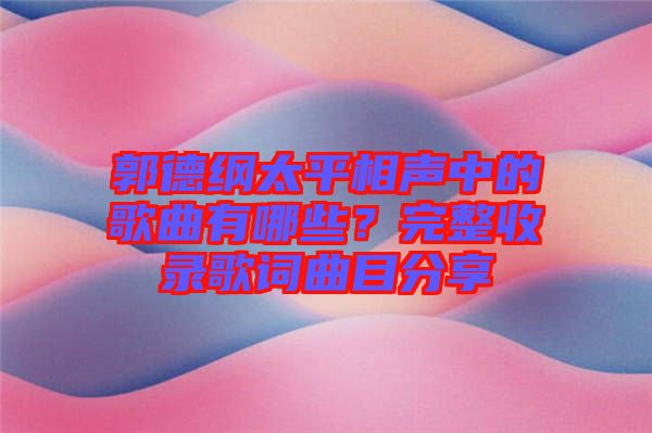 郭德綱太平相聲中的歌曲有哪些？完整收錄歌詞曲目分享