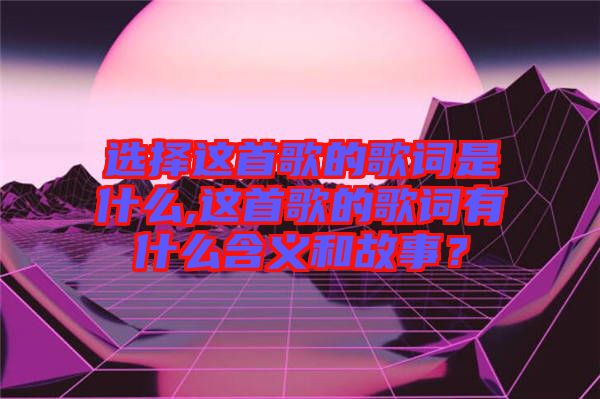 選擇這首歌的歌詞是什么,這首歌的歌詞有什么含義和故事？