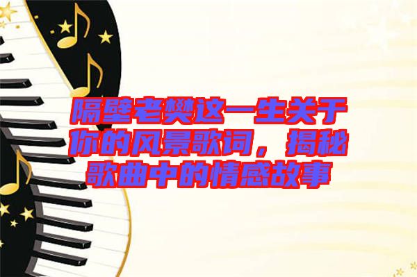 隔壁老樊這一生關(guān)于你的風(fēng)景歌詞，揭秘歌曲中的情感故事