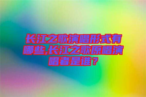 長(zhǎng)江之歌演唱形式有哪些,長(zhǎng)江之歌原唱演唱者是誰？