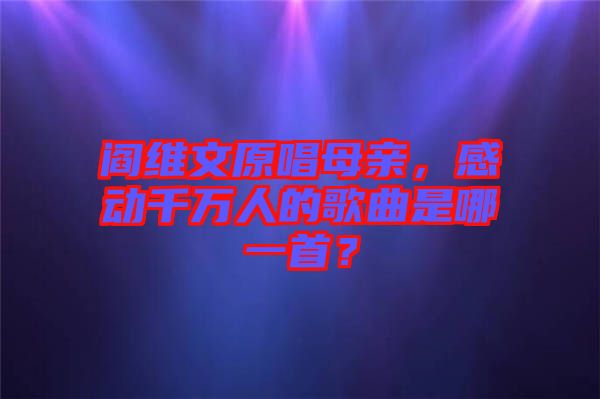 閻維文原唱母親，感動千萬人的歌曲是哪一首？