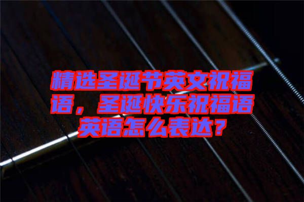 精選圣誕節(jié)英文祝福語(yǔ)，圣誕快樂(lè)祝福語(yǔ)英語(yǔ)怎么表達(dá)？