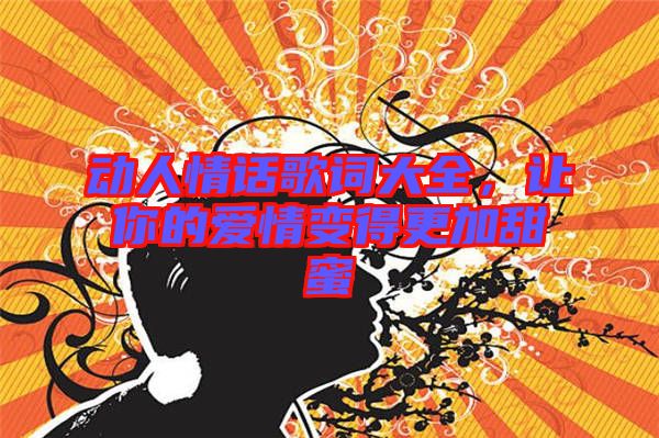 動(dòng)人情話歌詞大全，讓你的愛情變得更加甜蜜