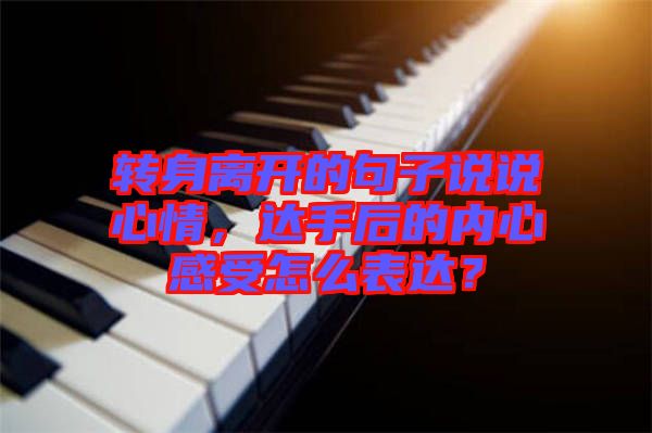 轉(zhuǎn)身離開的句子說說心情，達手后的內(nèi)心感受怎么表達？