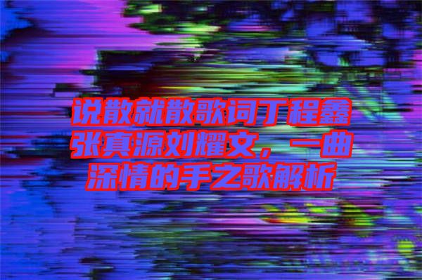 說散就散歌詞丁程鑫張真源劉耀文，一曲深情的手之歌解析