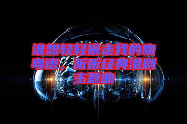 誰想輕輕偷走我的吻粵語(yǔ)，聽聽經(jīng)典港劇主題曲