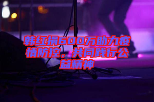 韓紅捐600萬(wàn)助力疫情防控，共同踐行公益精神