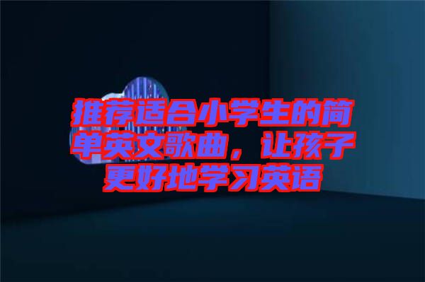 推薦適合小學(xué)生的簡(jiǎn)單英文歌曲，讓孩子更好地學(xué)習(xí)英語