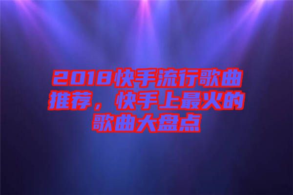 2018快手流行歌曲推薦，快手上最火的歌曲大盤點(diǎn)