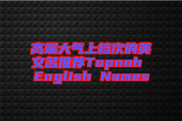 高端大氣上檔次的英文名推薦Topnoh English Names