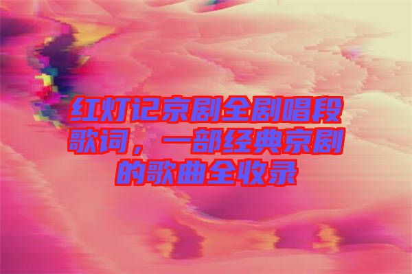 紅燈記京劇全劇唱段歌詞，一部經(jīng)典京劇的歌曲全收錄