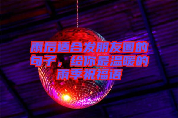 雨后適合發(fā)朋友圈的句子，給你最溫暖的雨季祝福語